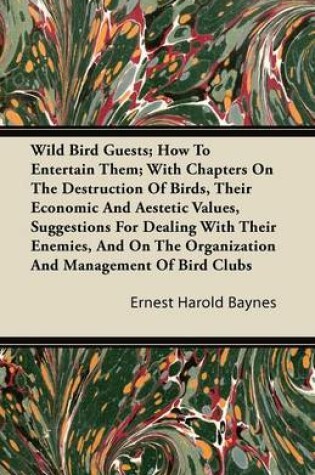 Cover of Wild Bird Guests; How To Entertain Them; With Chapters On The Destruction Of Birds, Their Economic And Aestetic Values, Suggestions For Dealing With Their Enemies, And On The Organization And Management Of Bird Clubs