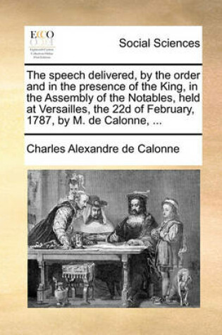 Cover of The speech delivered, by the order and in the presence of the King, in the Assembly of the Notables, held at Versailles, the 22d of February, 1787, by M. de Calonne, ...