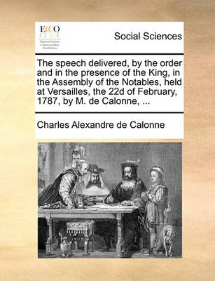 Book cover for The speech delivered, by the order and in the presence of the King, in the Assembly of the Notables, held at Versailles, the 22d of February, 1787, by M. de Calonne, ...