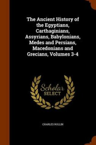 Cover of The Ancient History of the Egyptians, Carthaginians, Assyrians, Babylonians, Medes and Persians, Macedonians and Grecians, Volumes 3-4