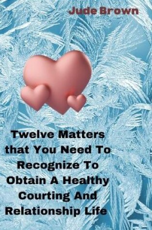 Cover of Twelve Matters That You Need To Recognize To Obtain A Healthy Courting And Relationship Life