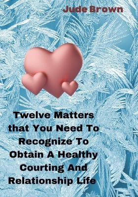 Book cover for Twelve Matters That You Need To Recognize To Obtain A Healthy Courting And Relationship Life