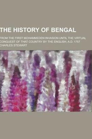 Cover of The History of Bengal; From the First Mohammeden Invasion Until the Virtual Conquest of That Country by the English, A.D. 1757