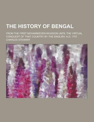 Book cover for The History of Bengal; From the First Mohammeden Invasion Until the Virtual Conquest of That Country by the English, A.D. 1757