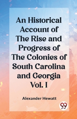 Book cover for An Historical Account of the Rise and Progress of the Colonies of South Carolina and Georgia Vol. I