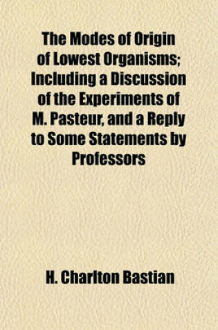 Cover of The Modes of Origin of Lowest Organisms; Including a Discussion of the Experiments of M. Pasteur, and a Reply to Some Statements by Professors