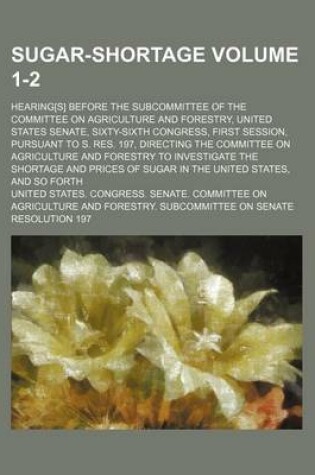 Cover of Sugar-Shortage Volume 1-2; Hearing[s] Before the Subcommittee of the Committee on Agriculture and Forestry, United States Senate, Sixty-Sixth Congress, First Session, Pursuant to S. Res. 197, Directing the Committee on Agriculture and Forestry to Investig