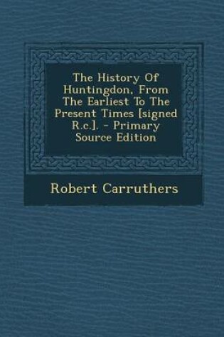 Cover of The History of Huntingdon, from the Earliest to the Present Times [Signed R.C.]. - Primary Source Edition