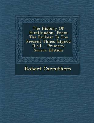 Book cover for The History of Huntingdon, from the Earliest to the Present Times [Signed R.C.]. - Primary Source Edition