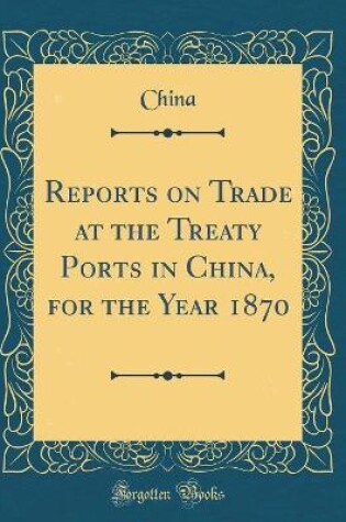 Cover of Reports on Trade at the Treaty Ports in China, for the Year 1870 (Classic Reprint)