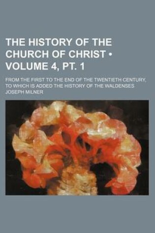 Cover of The History of the Church of Christ (Volume 4, PT. 1); From the First to the End of the Twentieth Century, to Which Is Added the History of the Walden