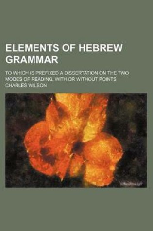 Cover of Elements of Hebrew Grammar; To Which Is Prefixed a Dissertation on the Two Modes of Reading, with or Without Points