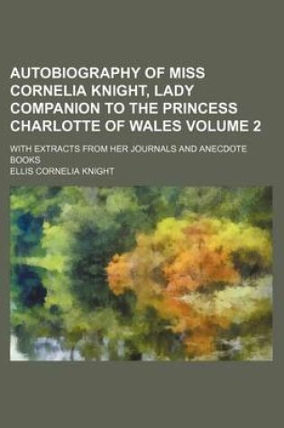 Cover of Autobiography of Miss Cornelia Knight, Lady Companion to the Princess Charlotte of Wales Volume 2; With Extracts from Her Journals and Anecdote Books