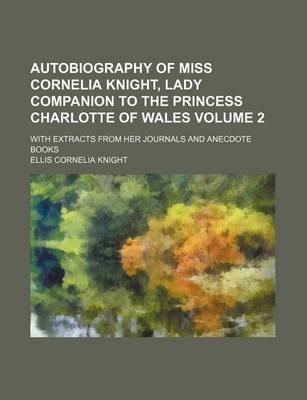 Book cover for Autobiography of Miss Cornelia Knight, Lady Companion to the Princess Charlotte of Wales Volume 2; With Extracts from Her Journals and Anecdote Books