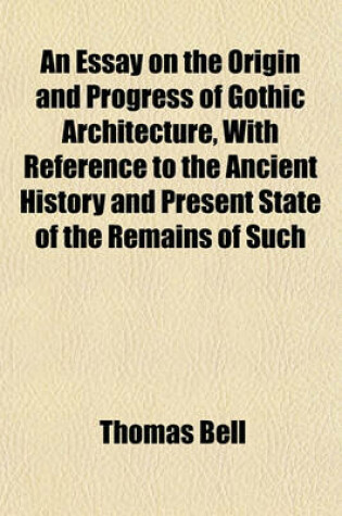 Cover of An Essay on the Origin and Progress of Gothic Architecture, with Reference to the Ancient History and Present State of the Remains of Such