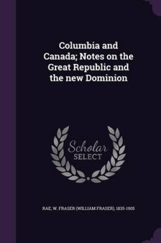 Cover of Columbia and Canada; Notes on the Great Republic and the New Dominion