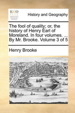 Cover of The fool of quality; or, the history of Henry Earl of Moreland. In four volumes. ... By Mr. Brooke. Volume 3 of 5