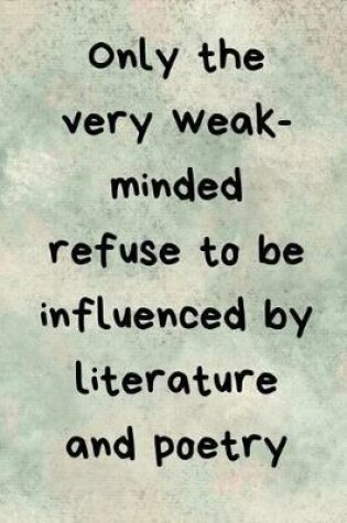 Cover of Only the very weak-minded refuse to be influenced by literature and poetry