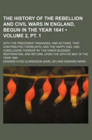 Cover of The History of the Rebellion and Civil Wars in England, Begun in the Year 1641 (Volume 2, PT. 1); With the Precedent Passages, and Actions, That Contributed Thereunto, and the Happy End, and Conclusion Thereof by the King's Blessed Restoration, and Return