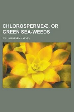 Cover of Chlorospermeae, or Green Sea-Weeds