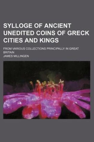 Cover of Sylloge of Ancient Unedited Coins of Greck Cities and Kings; From Various Collections Principally in Great Britain