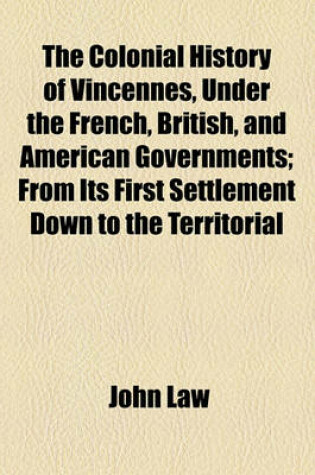 Cover of The Colonial History of Vincennes, Under the French, British, and American Governments; From Its First Settlement Down to the Territorial