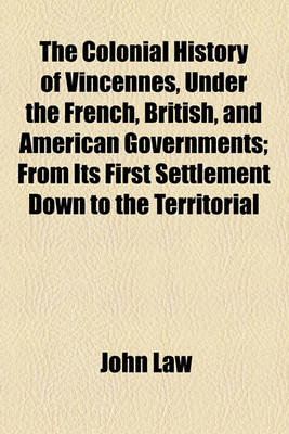 Book cover for The Colonial History of Vincennes, Under the French, British, and American Governments; From Its First Settlement Down to the Territorial