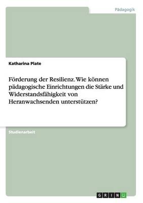 Cover of Förderung der Resilienz. Wie können pädagogische Einrichtungen die Stärke und Widerstandsfähigkeit von Heranwachsenden unterstützen?