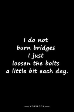 Cover of I do not burn bridges I just loosen the bolts a little bit each day.