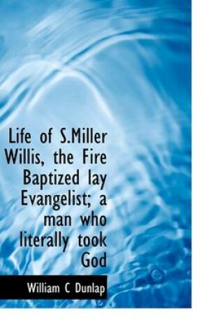 Cover of Life of S.Miller Willis, the Fire Baptized Lay Evangelist; A Man Who Literally Took God