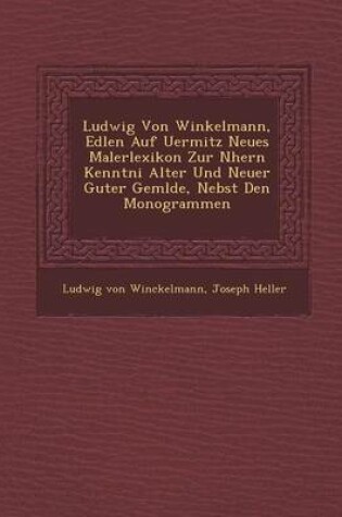 Cover of Ludwig Von Winkelmann, Edlen Auf Uermitz Neues Malerlexikon Zur N Hern Kenntni Alter Und Neuer Guter Gem Lde, Nebst Den Monogrammen