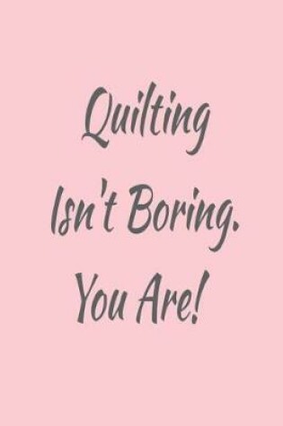 Cover of Quilting Isn't Boring. You Are!