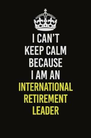 Cover of I Can't Keep Calm Because I Am An International Retirement Leader