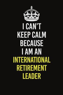 Book cover for I Can't Keep Calm Because I Am An International Retirement Leader