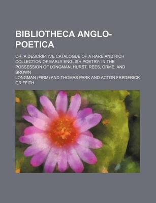 Book cover for Bibliotheca Anglo-Poetica; Or, a Descriptive Catalogue of a Rare and Rich Collection of Early English Poetry in the Possession of Longman, Hurst, Rees, Orme, and Brown