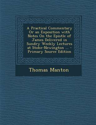 Book cover for A Practical Commentary or an Exposition with Notes on the Epistle of James Delivered in Sundry Weekly Lectures at Stoke-Newington ... - Primary Source Edition