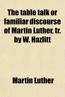 Book cover for The Table Talk or Familiar Discourse of Martin Luther, Tr. by W. Hazlitt