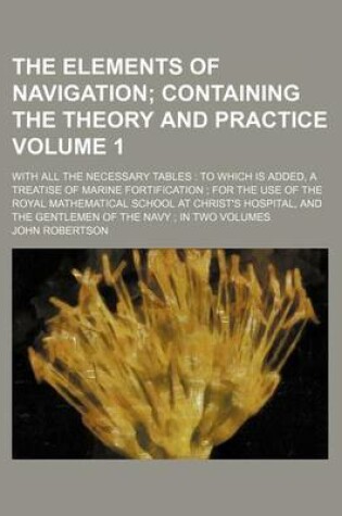 Cover of The Elements of Navigation Volume 1; With All the Necessary Tables