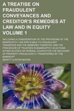 Cover of A Treatise on Fraudulent Conveyances and Creditor's Remedies at Law and in Equity; Including a Consideration of the Provisions of the Bankruptcy Law Applicable to Fraudulent Transfers and the Remedies Therefor, and the Procedure Volume 1