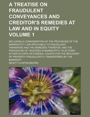 Book cover for A Treatise on Fraudulent Conveyances and Creditor's Remedies at Law and in Equity; Including a Consideration of the Provisions of the Bankruptcy Law Applicable to Fraudulent Transfers and the Remedies Therefor, and the Procedure Volume 1