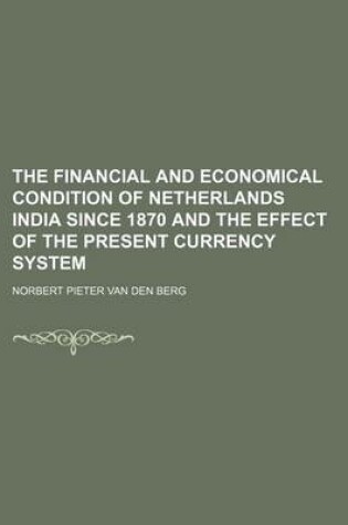 Cover of The Financial and Economical Condition of Netherlands India Since 1870 and the Effect of the Present Currency System