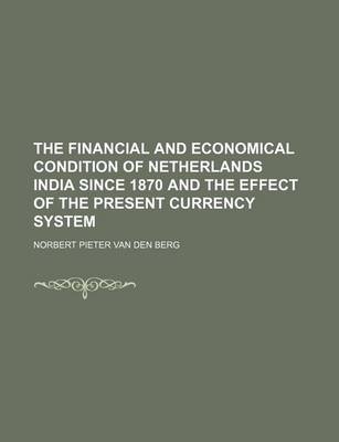 Book cover for The Financial and Economical Condition of Netherlands India Since 1870 and the Effect of the Present Currency System