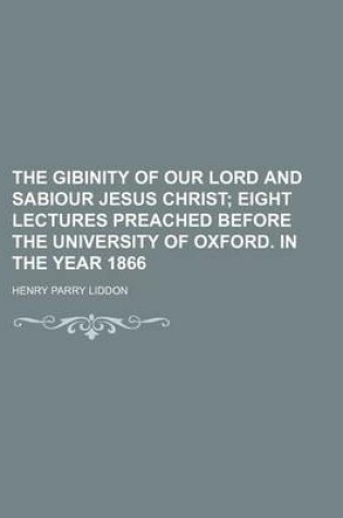 Cover of The Gibinity of Our Lord and Sabiour Jesus Christ; Eight Lectures Preached Before the University of Oxford. in the Year 1866