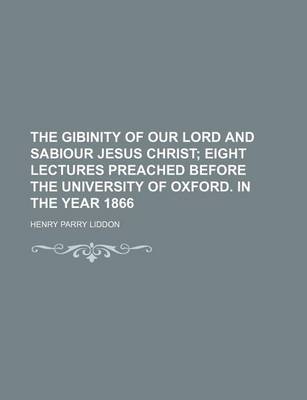 Book cover for The Gibinity of Our Lord and Sabiour Jesus Christ; Eight Lectures Preached Before the University of Oxford. in the Year 1866