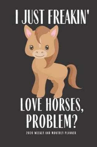 Cover of I Just Freakin Love Horses Problem 2020 Weekly And Monthly Planner