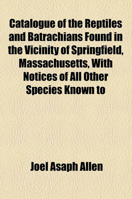 Book cover for Catalogue of the Reptiles and Batrachians Found in the Vicinity of Springfield, Massachusetts, with Notices of All Other Species Known to