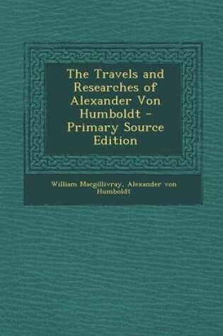 Cover of The Travels and Researches of Alexander Von Humboldt - Primary Source Edition