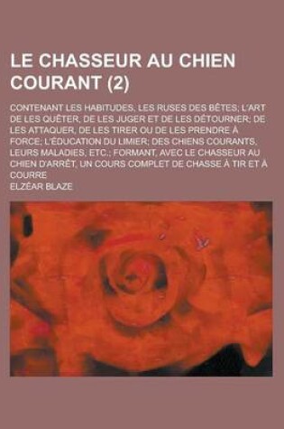 Cover of Le Chasseur Au Chien Courant; Contenant Les Habitudes, Les Ruses Des Betes; L'Art de Les Queter, de Les Juger Et de Les Detourner; de Les Attaquer, de Les Tirer Ou de Les Prendre a Force; L'Education Du Limier; Des Chiens Courants, (2)