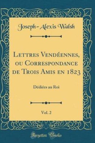 Cover of Lettres Vendéennes, ou Correspondance de Trois Amis en 1823, Vol. 2: Dédiées au Roi (Classic Reprint)