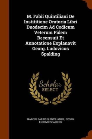 Cover of M. Fabii Quintiliani de Instititione Oratoria Libri Duodecim Ad Codicum Veterum Fidem Recensuit Et Annotatione Explanavit Georg. Ludovicus Spalding